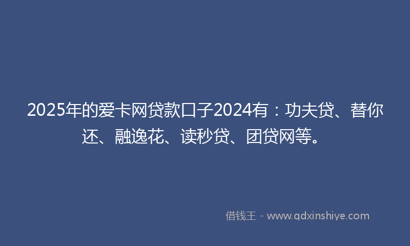 2025年的爱卡网贷款口子2024有：功夫贷、替你还、融逸花、读秒贷、团贷网等。