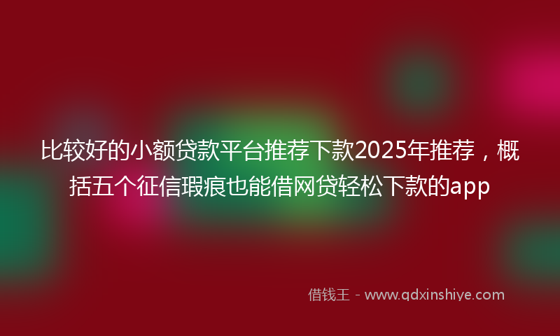 比较好的小额贷款平台推荐下款2025年推荐，概括五个征信瑕疵也能借网贷轻松下款的app