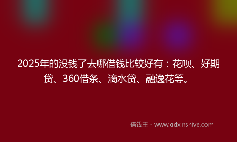2025年的没钱了去哪借钱比较好有：花呗、好期贷、360借条、滴水贷、融逸花等。