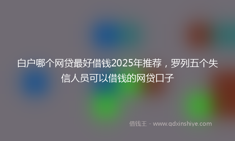 白户哪个网贷最好借钱2025年推荐，罗列五个失信人员可以借钱的网贷口子