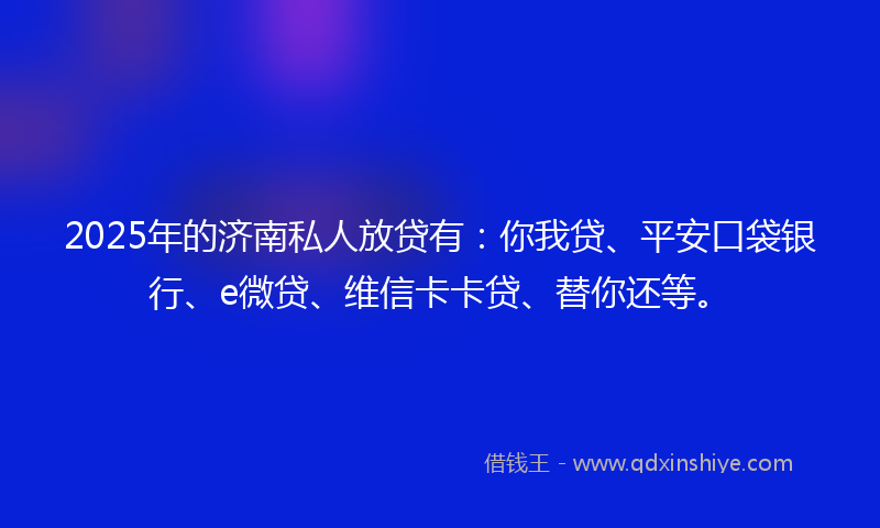 2025年的济南私人放贷有：你我贷、平安口袋银行、e微贷、维信卡卡贷、替你还等。