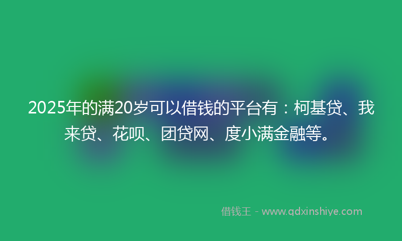 2025年的满20岁可以借钱的平台有：柯基贷、我来贷、花呗、团贷网、度小满金融等。