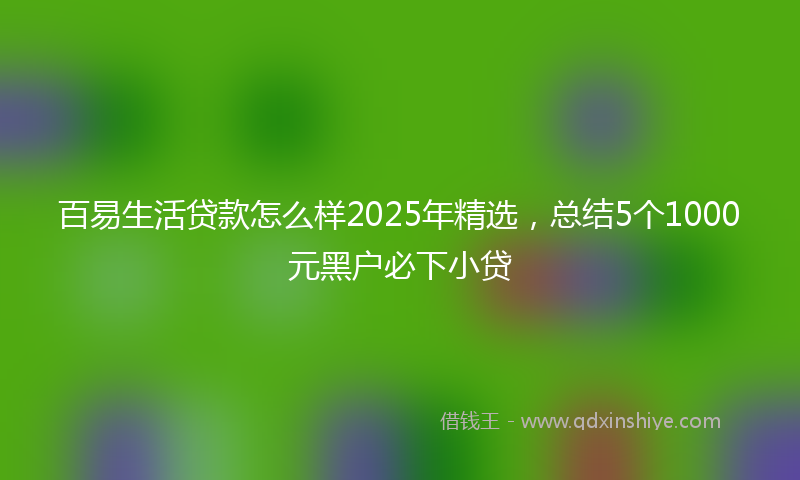 百易生活贷款怎么样2025年精选，总结5个1000元黑户必下小贷