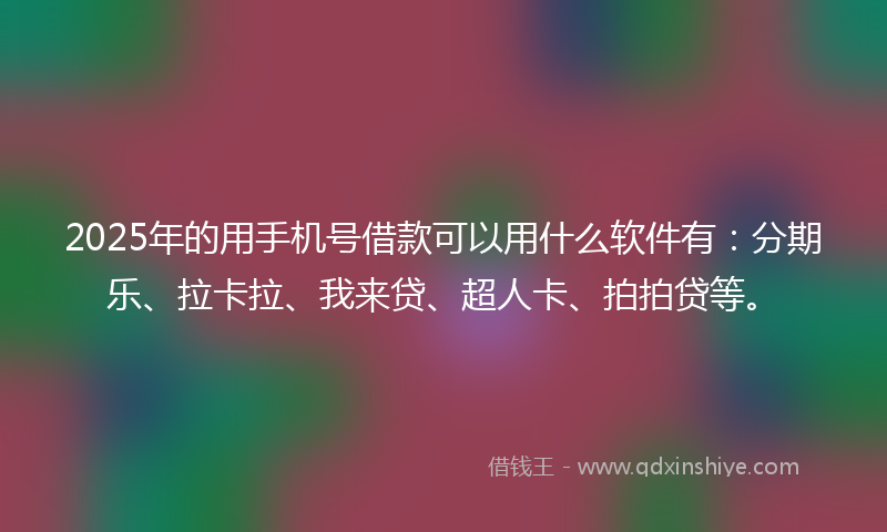 2025年的用手机号借款可以用什么软件有：分期乐、拉卡拉、我来贷、超人卡、拍拍贷等。