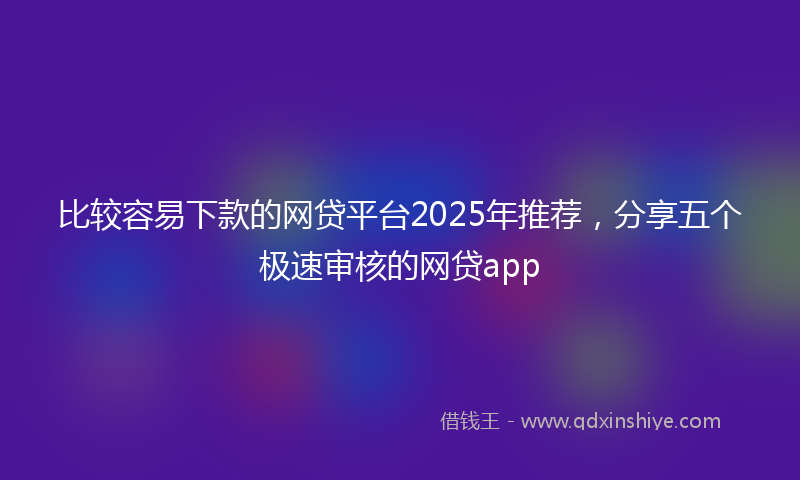 比较容易下款的网贷平台2025年推荐,分享五个极速审核的网贷app