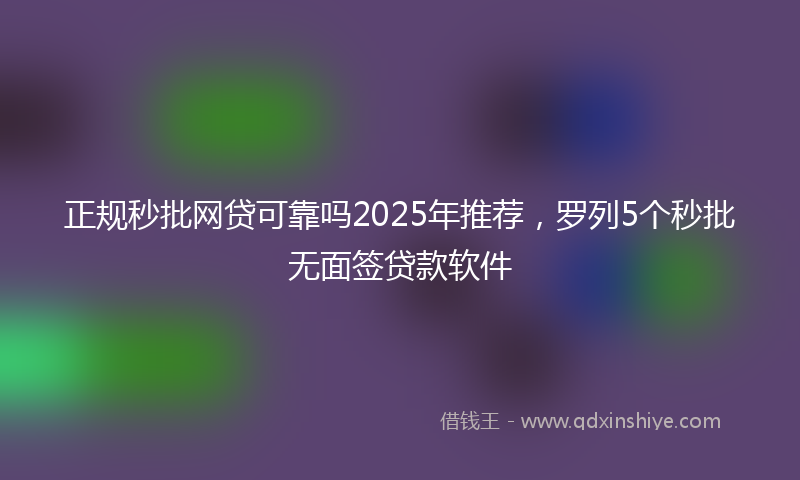 正规秒批网贷可靠吗2025年推荐，罗列5个秒批无面签贷款软件