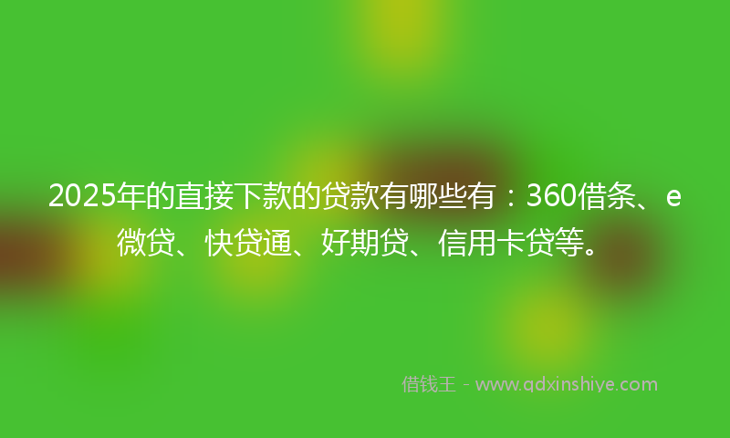 2025年的直接下款的贷款有哪些有：360借条、e微贷、快贷通、好期贷、信用卡贷等。