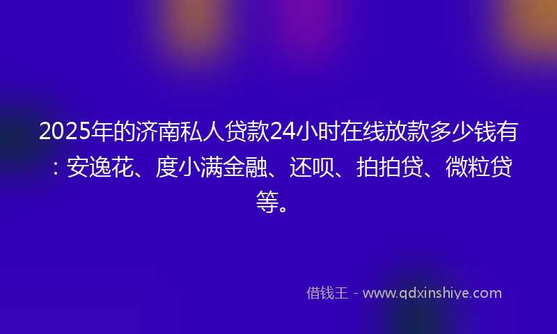 2025年的济南私人贷款24小时在线放款多少钱有：安逸花、度小满金融、还呗、拍拍贷、微粒贷等。