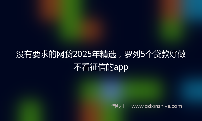 没有要求的网贷2025年精选，罗列5个贷款好做不看征信的app