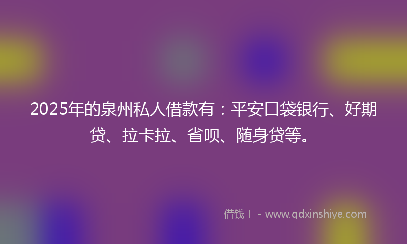 2025年的泉州私人借款有：平安口袋银行、好期贷、拉卡拉、省呗、随身贷等。