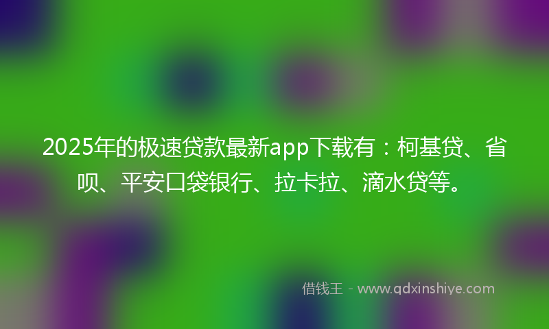 2025年的极速贷款最新app下载有：柯基贷、省呗、平安口袋银行、拉卡拉、滴水贷等。