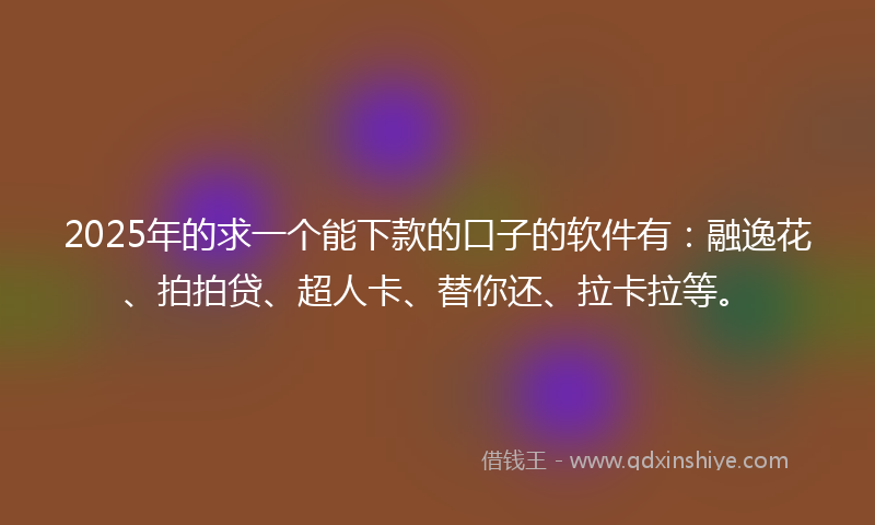 2025年的求一个能下款的口子的软件有：融逸花、拍拍贷、超人卡、替你还、拉卡拉等。