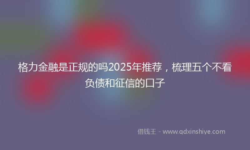 格力金融是正规的吗2025年推荐，梳理五个不看负债和征信的口子