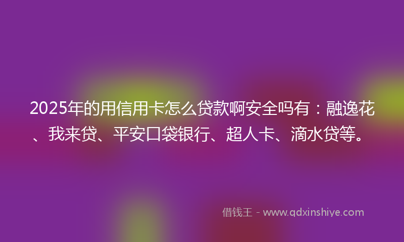 2025年的用信用卡怎么贷款啊安全吗有：融逸花、我来贷、平安口袋银行、超人卡、滴水贷等。