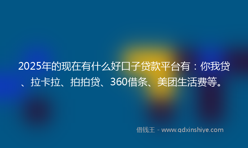 2025年的现在有什么好口子贷款平台有：你我贷、拉卡拉、拍拍贷、360借条、美团生活费等。