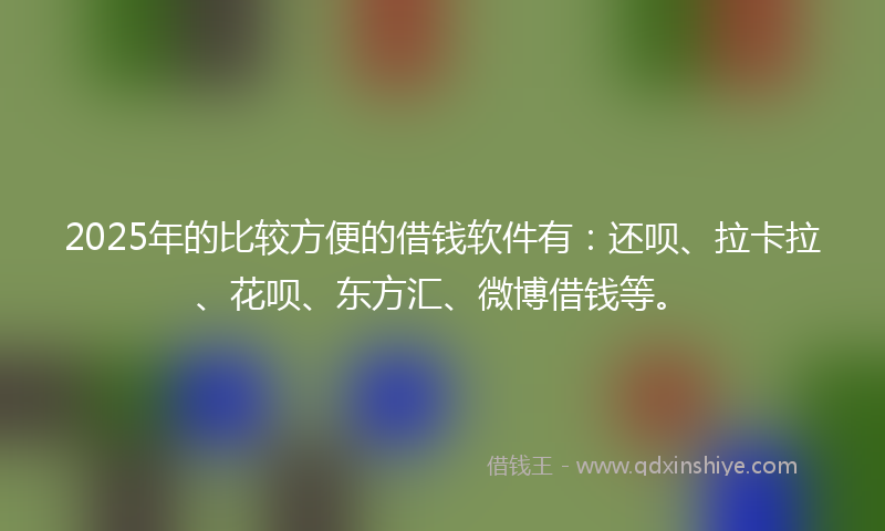 2025年的比较方便的借钱软件有：还呗、拉卡拉、花呗、东方汇、微博借钱等。