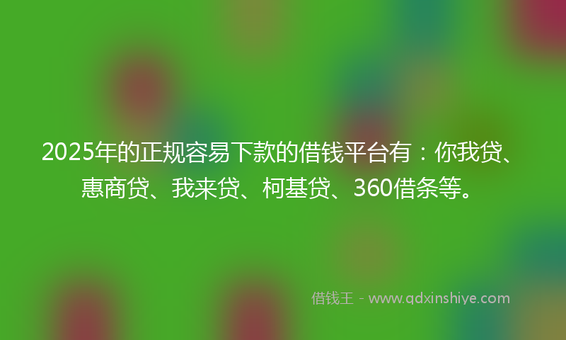 2025年的正规容易下款的借钱平台有：你我贷、惠商贷、我来贷、柯基贷、360借条等。
