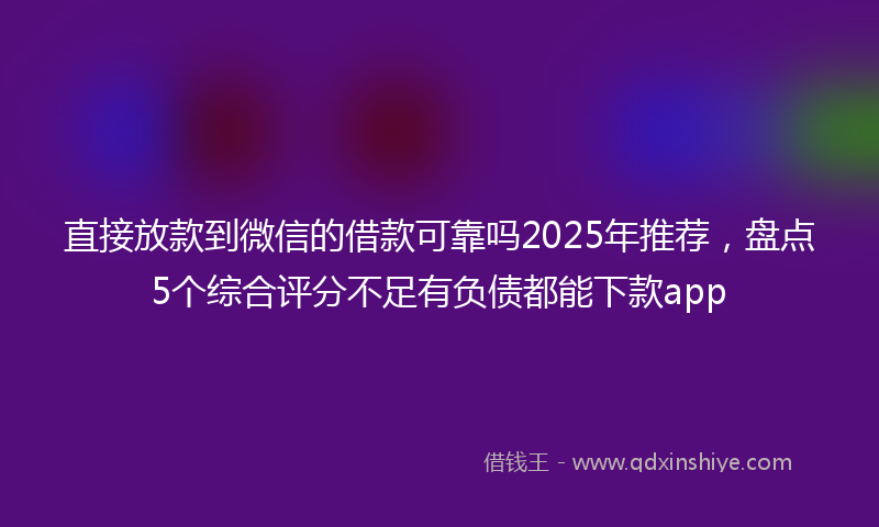 直接放款到微信的借款可靠吗2025年推荐，盘点5个综合评分不足有负债都能下款app