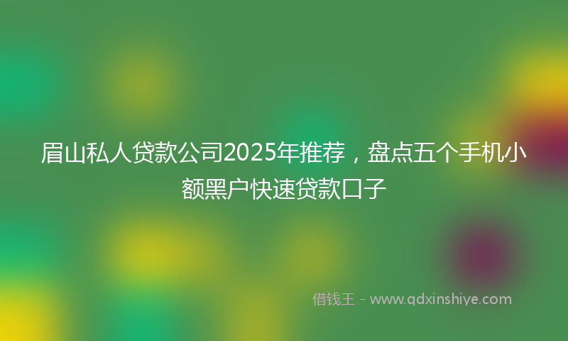 眉山私人贷款公司2025年推荐，盘点五个手机小额黑户快速贷款口子