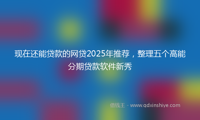现在还能贷款的网贷2025年推荐，整理五个高能分期贷款软件新秀