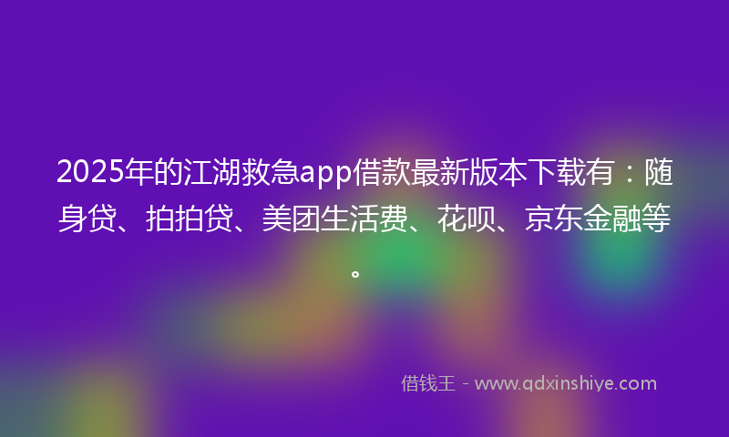 2025年的江湖救急app借款最新版本下载有:随身贷、拍拍贷、美团生活费、花呗、京东金融等。