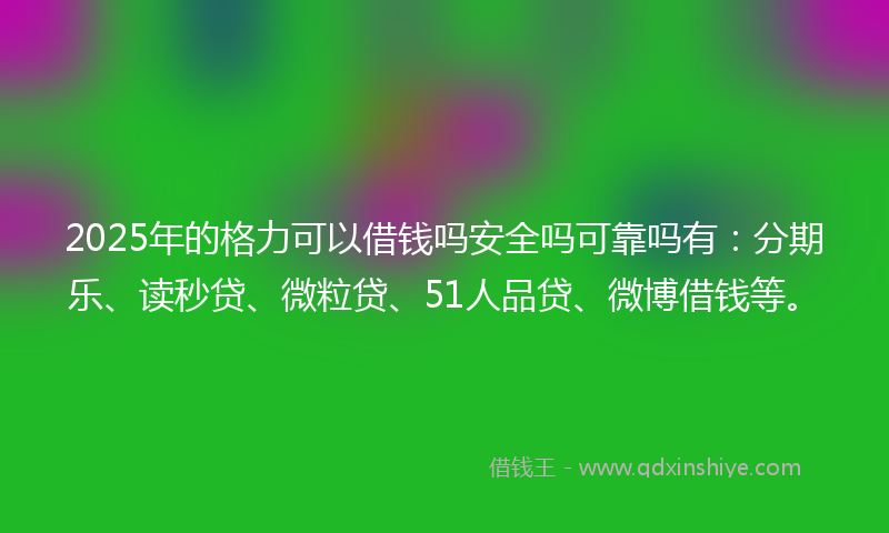 2025年的格力可以借钱吗安全吗可靠吗有:分期乐、读秒贷、微粒贷、51人品贷、微博借钱等。