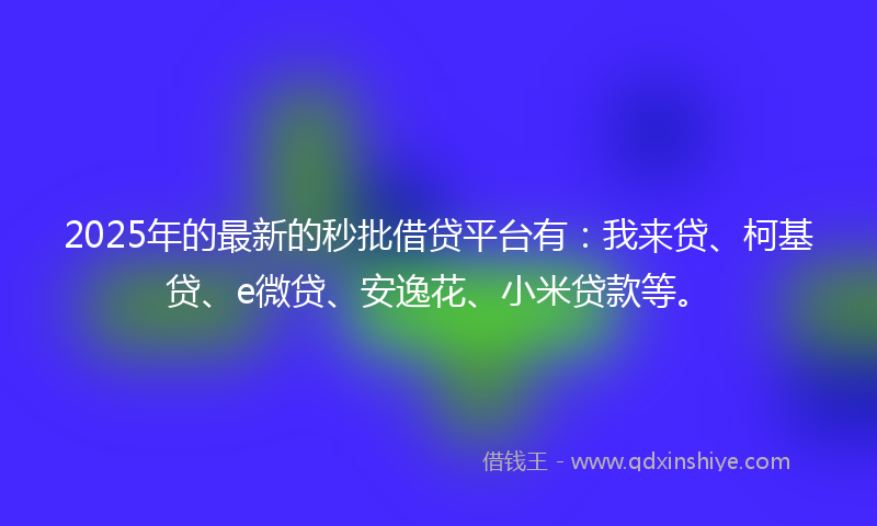 2025年的最新的秒批借贷平台有：我来贷、柯基贷、e微贷、安逸花、小米贷款等。