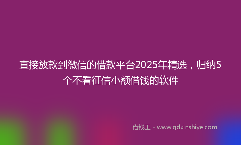 直接放款到微信的借款平台2025年精选，归纳5个不看征信小额借钱的软件