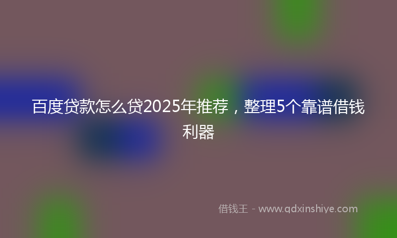 百度贷款怎么贷2025年推荐，整理5个靠谱借钱利器
