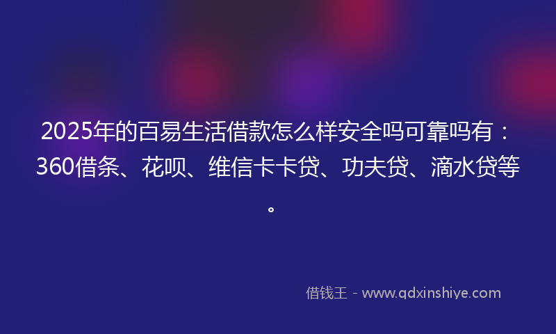 2025年的百易生活借款怎么样安全吗可靠吗有：360借条、花呗、维信卡卡贷、功夫贷、滴水贷等。