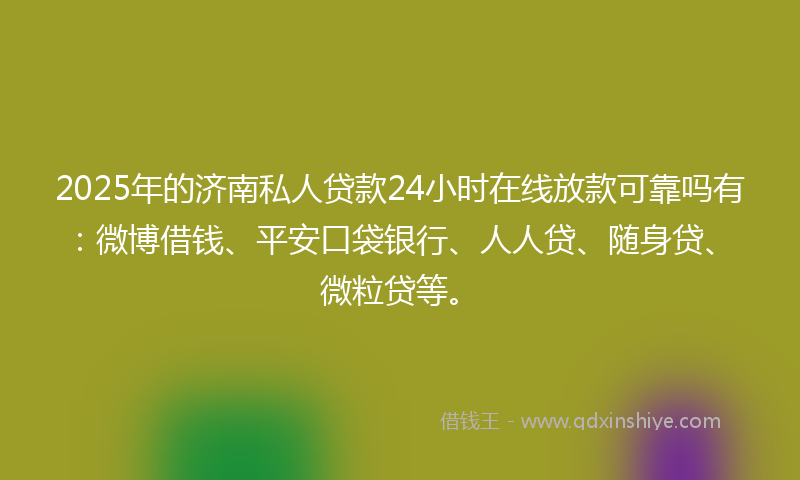 2025年的济南私人贷款24小时在线放款可靠吗有：微博借钱、平安口袋银行、人人贷、随身贷、微粒贷等。