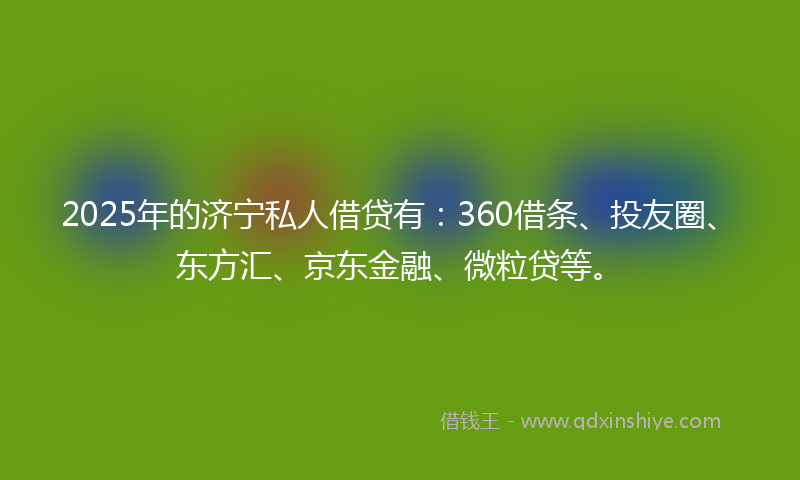 2025年的济宁私人借贷有：360借条、投友圈、东方汇、京东金融、微粒贷等。