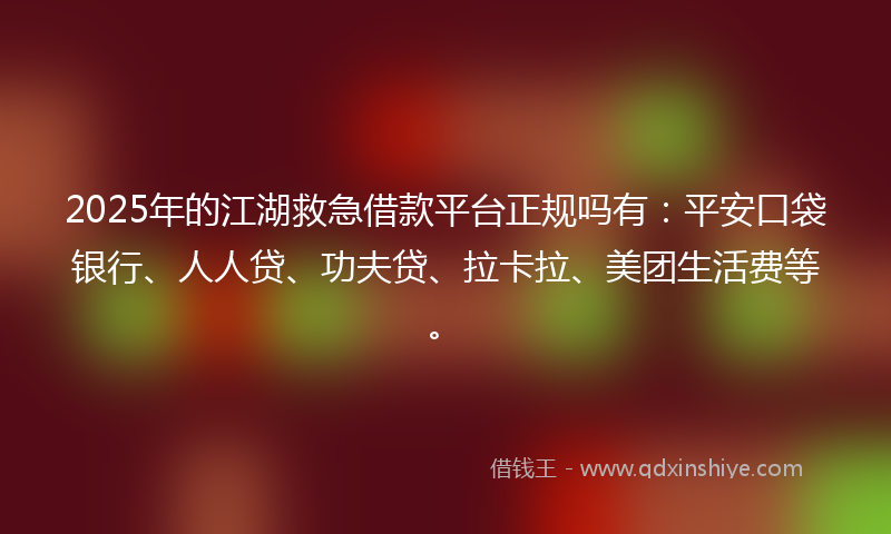 2025年的江湖救急借款平台正规吗有：平安口袋银行、人人贷、功夫贷、拉卡拉、美团生活费等。
