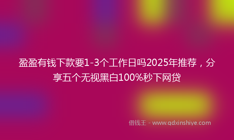 盈盈有钱下款要1-3个工作日吗2025年推荐，分享五个无视黑白100%秒下网贷