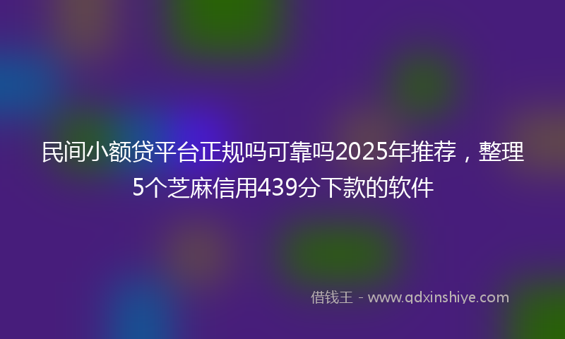 民间小额贷平台正规吗可靠吗2025年推荐，整理5个芝麻信用439分下款的软件