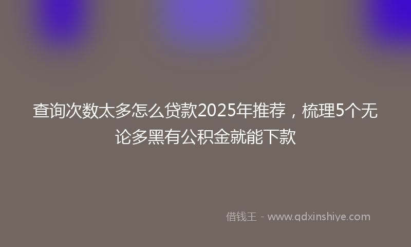 查询次数太多怎么贷款2025年推荐，梳理5个无论多黑有公积金就能下款