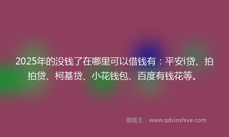 2025年的没钱了在哪里可以借钱有：平安i贷、拍拍贷、柯基贷、小花钱包、百度有钱花等。