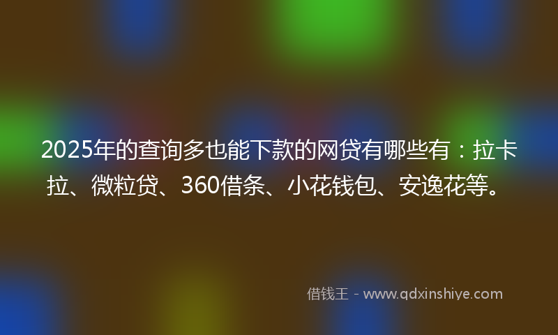 2025年的查询多也能下款的网贷有哪些有：拉卡拉、微粒贷、360借条、小花钱包、安逸花等。