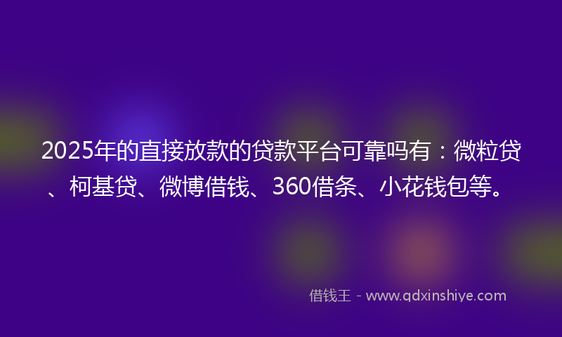 2025年的直接放款的贷款平台可靠吗有：微粒贷、柯基贷、微博借钱、360借条、小花钱包等。