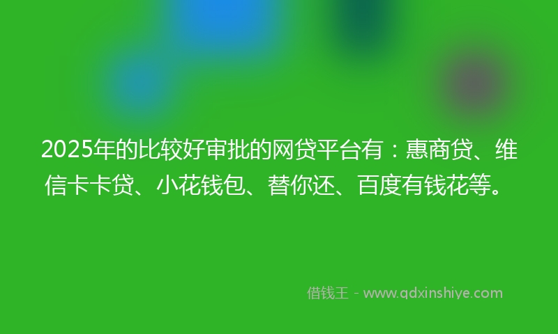 2025年的比较好审批的网贷平台有：惠商贷、维信卡卡贷、小花钱包、替你还、百度有钱花等。
