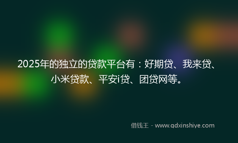 2025年的独立的贷款平台有：好期贷、我来贷、小米贷款、平安i贷、团贷网等。