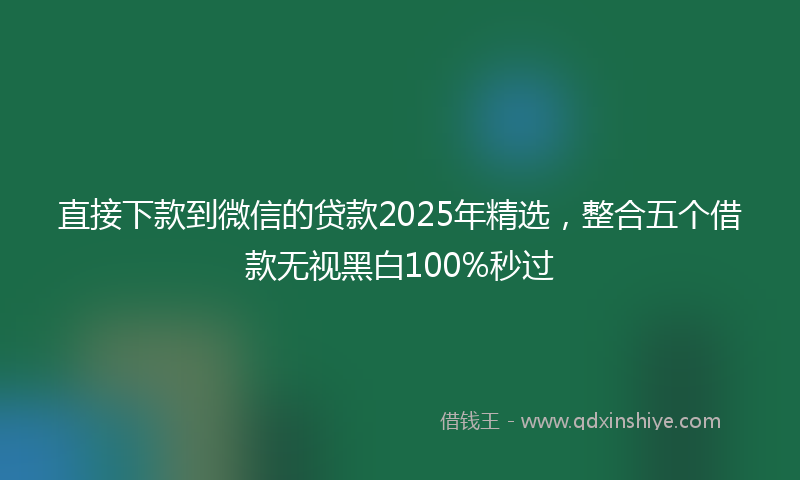 直接下款到微信的贷款2025年精选，整合五个借款无视黑白100%秒过