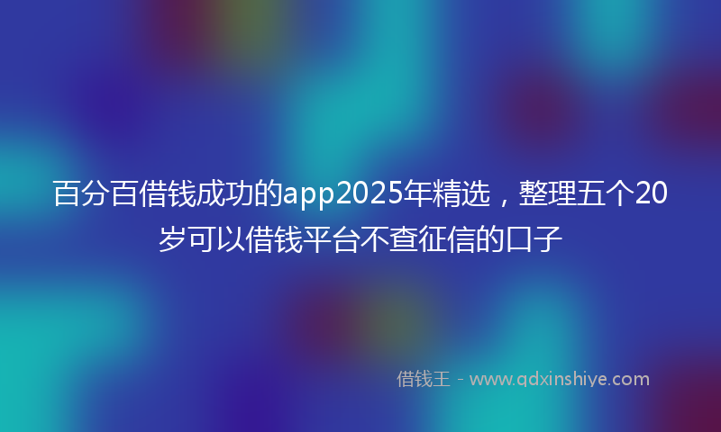 百分百借钱成功的app2025年精选，整理五个20岁可以借钱平台不查征信的口子