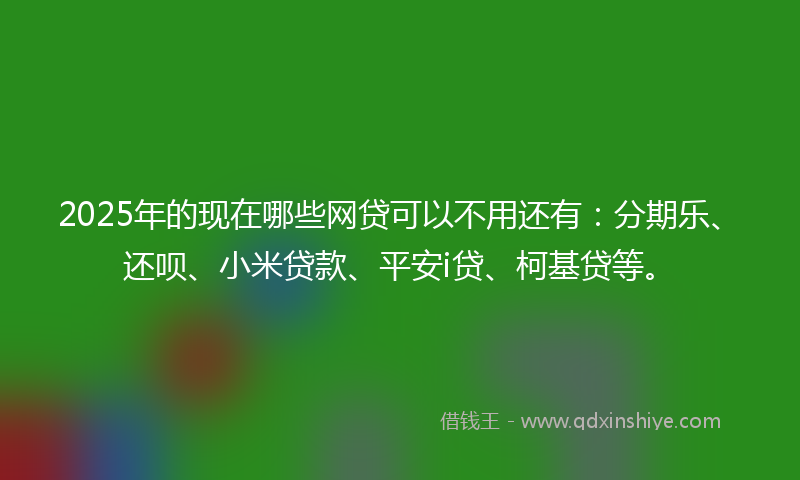 2025年的现在哪些网贷可以不用还有：分期乐、还呗、小米贷款、平安i贷、柯基贷等。