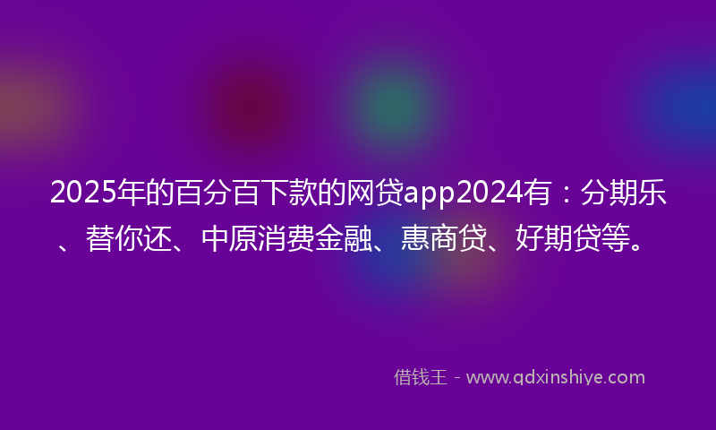 2025年的百分百下款的网贷app2024有：分期乐、替你还、中原消费金融、惠商贷、好期贷等。