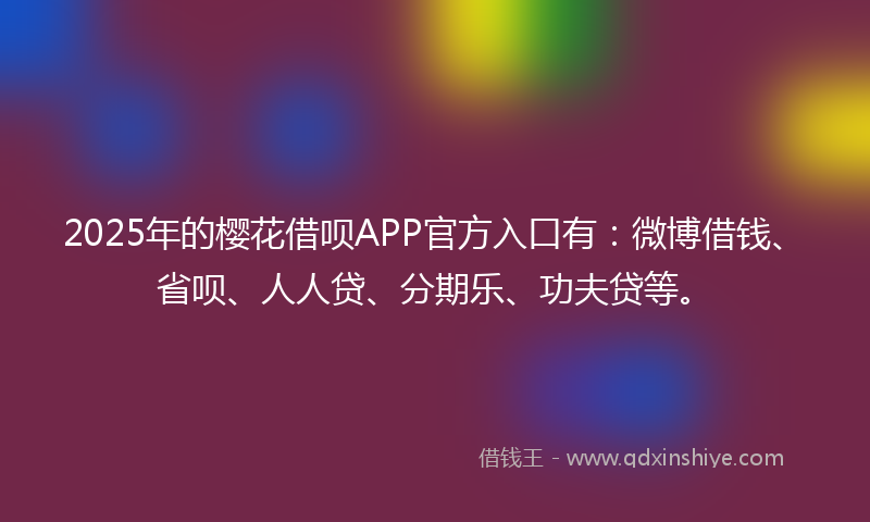 2025年的樱花借呗APP官方入口有：微博借钱、省呗、人人贷、分期乐、功夫贷等。