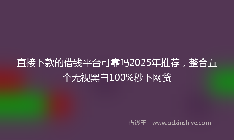 直接下款的借钱平台可靠吗2025年推荐，整合五个无视黑白100%秒下网贷
