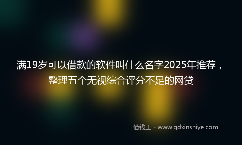 满19岁可以借款的软件叫什么名字2025年推荐，整理五个无视综合评分不足的网贷