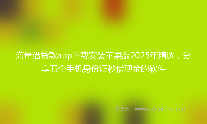 海量借贷款app下载安装苹果版2025年精选，分享五个手机身份证秒借现金的软件
