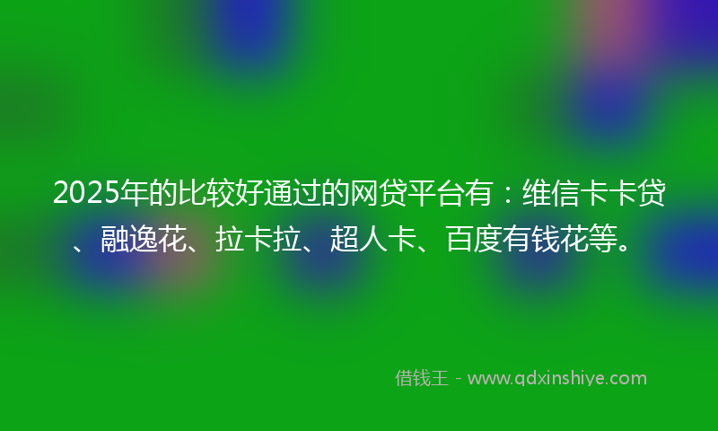 2025年的比较好通过的网贷平台有：维信卡卡贷、融逸花、拉卡拉、超人卡、百度有钱花等。